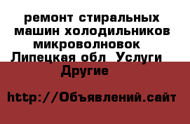 ремонт стиральных машин холодильников микроволновок - Липецкая обл. Услуги » Другие   